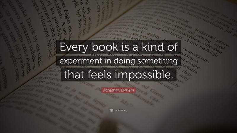 Jonathan Lethem Quote: “Every book is a kind of experiment in doing something that feels impossible.”