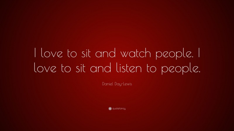 Daniel Day-Lewis Quote: “I love to sit and watch people. I love to sit and listen to people.”