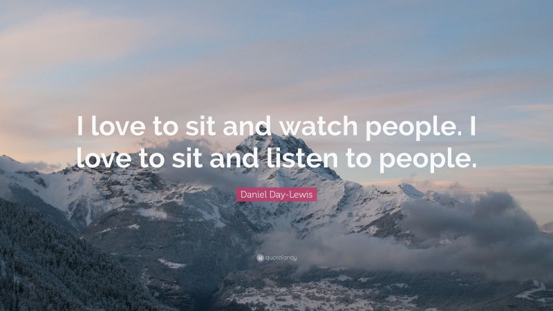 Daniel Day-Lewis Quote: “I love to sit and watch people. I love to sit and listen to people.”