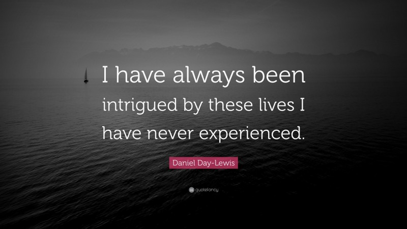 Daniel Day-Lewis Quote: “I have always been intrigued by these lives I have never experienced.”