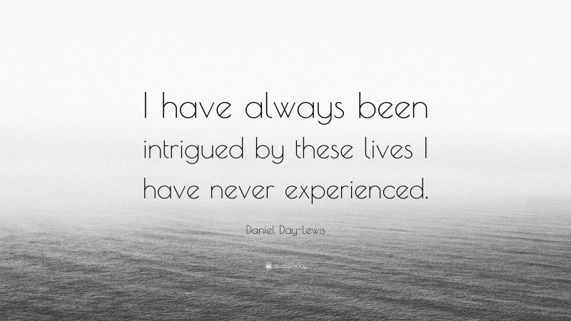 Daniel Day-Lewis Quote: “I have always been intrigued by these lives I have never experienced.”