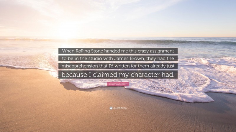 Jonathan Lethem Quote: “When Rolling Stone handed me this crazy assignment to be in the studio with James Brown, they had the misapprehension that I’d written for them already just because I claimed my character had.”