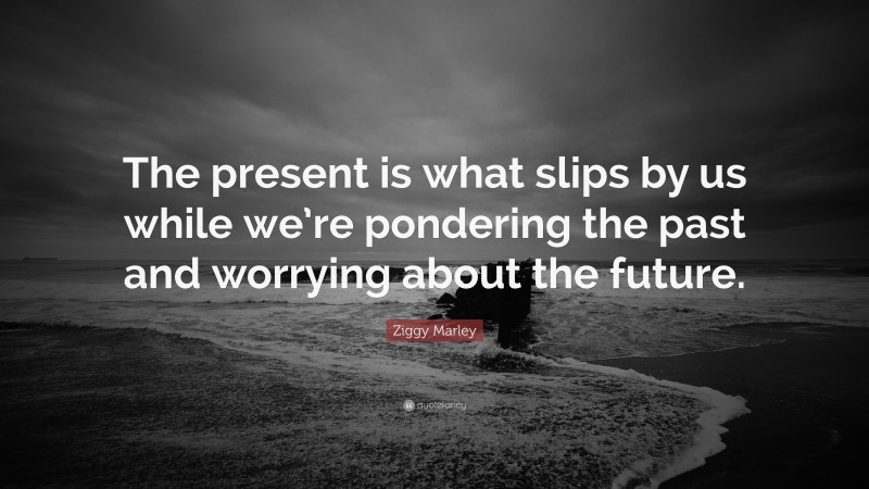 Ziggy Marley Quote: “The present is what slips by us while we’re pondering the past and worrying about the future.”
