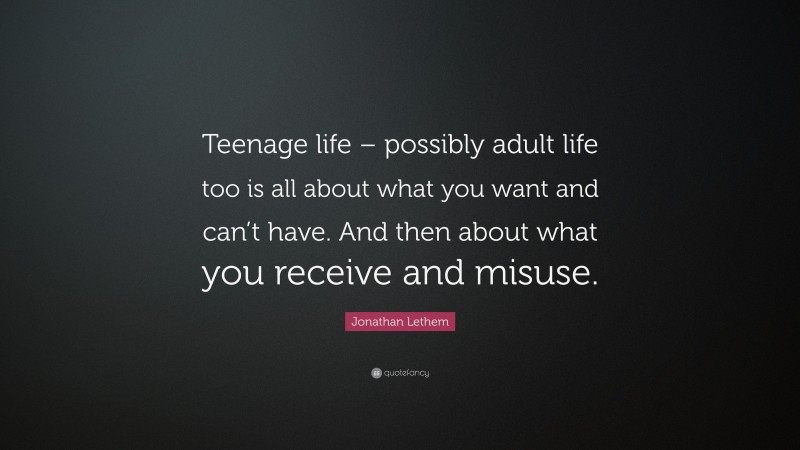 Jonathan Lethem Quote: “Teenage life – possibly adult life too is all about what you want and can’t have. And then about what you receive and misuse.”