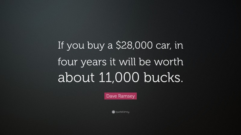 Dave Ramsey Quote: “If you buy a $28,000 car, in four years it will be worth about 11,000 bucks.”