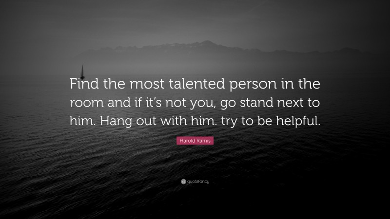 Harold Ramis Quote: “Find the most talented person in the room and if it’s not you, go stand next to him. Hang out with him. try to be helpful.”