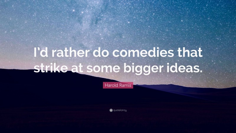 Harold Ramis Quote: “I’d rather do comedies that strike at some bigger ideas.”
