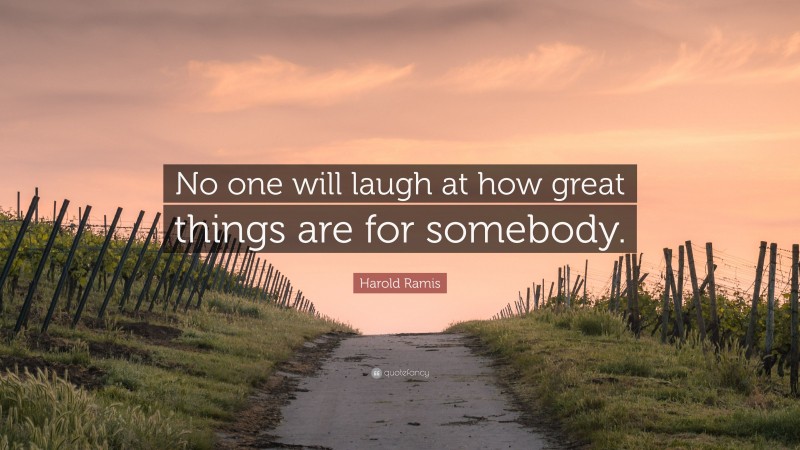 Harold Ramis Quote: “No one will laugh at how great things are for somebody.”