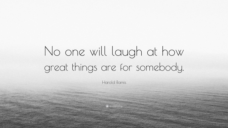 Harold Ramis Quote: “No one will laugh at how great things are for somebody.”
