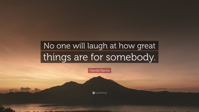 Harold Ramis Quote: “No one will laugh at how great things are for somebody.”