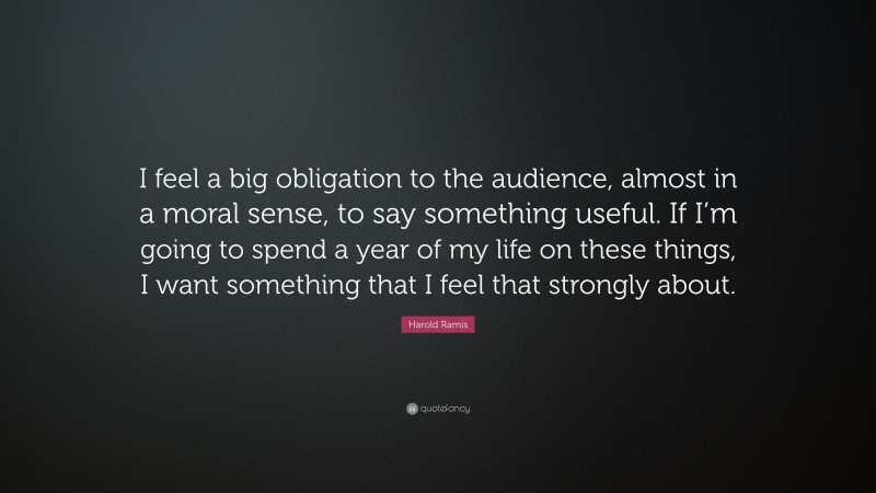 Harold Ramis Quote: “I feel a big obligation to the audience, almost in a moral sense, to say something useful. If I’m going to spend a year of my life on these things, I want something that I feel that strongly about.”