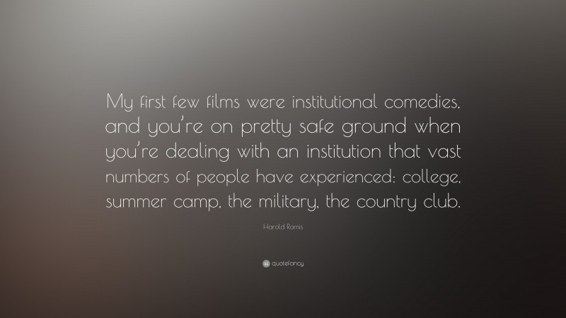 Harold Ramis Quote: “My first few films were institutional comedies, and you’re on pretty safe ground when you’re dealing with an institution that vast numbers of people have experienced: college, summer camp, the military, the country club.”