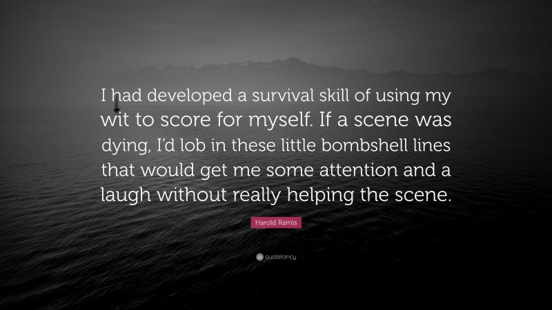 Harold Ramis Quote: “I had developed a survival skill of using my wit to score for myself. If a scene was dying, I’d lob in these little bombshell lines that would get me some attention and a laugh without really helping the scene.”