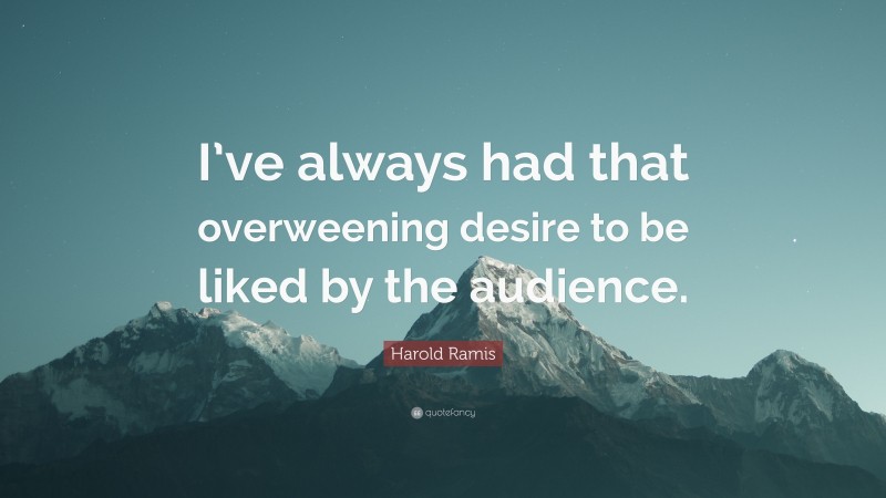 Harold Ramis Quote: “I’ve always had that overweening desire to be liked by the audience.”