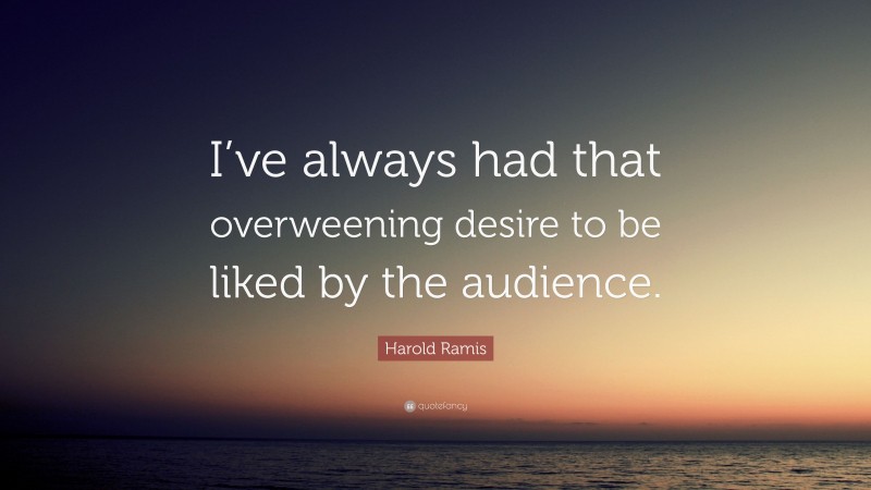 Harold Ramis Quote: “I’ve always had that overweening desire to be liked by the audience.”