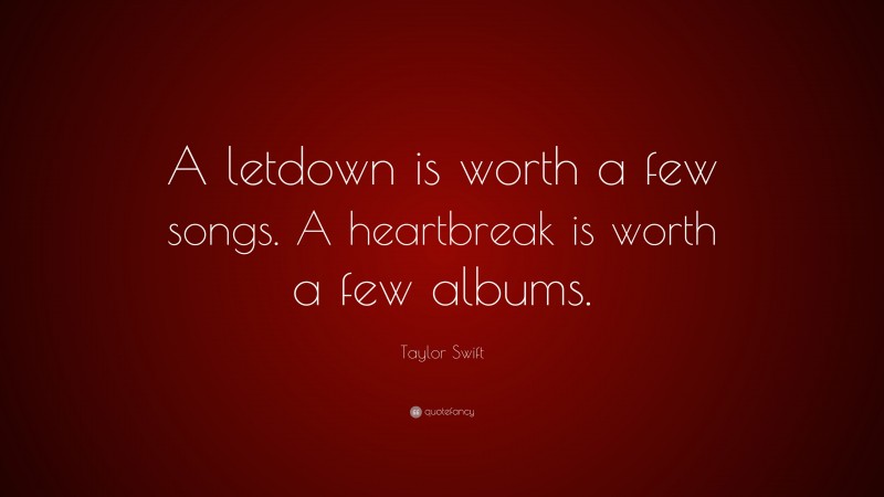 Taylor Swift Quote: “A letdown is worth a few songs. A heartbreak is worth a few albums.”
