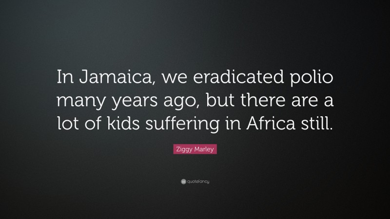 Ziggy Marley Quote: “In Jamaica, we eradicated polio many years ago, but there are a lot of kids suffering in Africa still.”