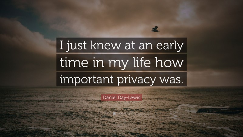 Daniel Day-Lewis Quote: “I just knew at an early time in my life how important privacy was.”