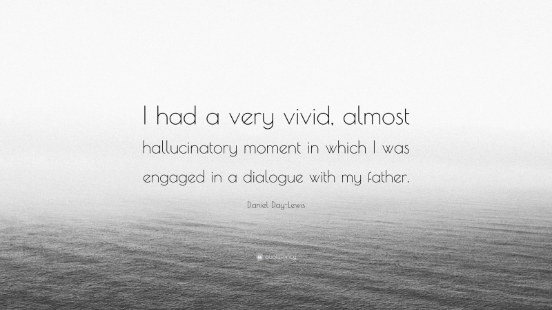 Daniel Day-Lewis Quote: “I had a very vivid, almost hallucinatory moment in which I was engaged in a dialogue with my father.”