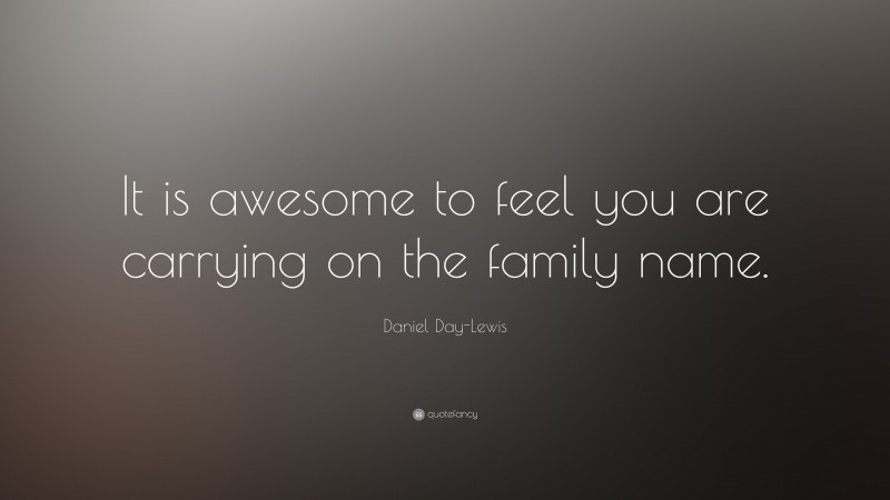 Daniel Day-Lewis Quote: “It is awesome to feel you are carrying on the family name.”
