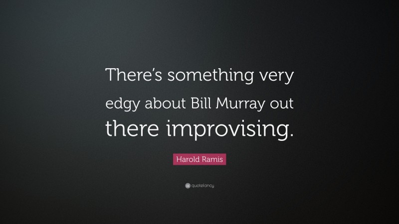Harold Ramis Quote: “There’s something very edgy about Bill Murray out there improvising.”