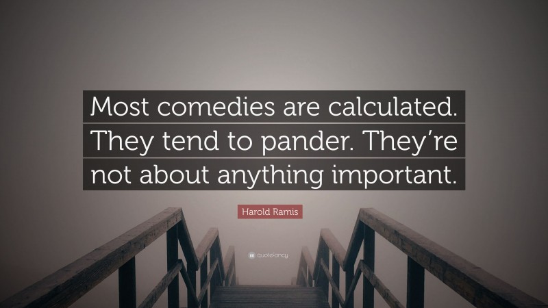 Harold Ramis Quote: “Most comedies are calculated. They tend to pander. They’re not about anything important.”