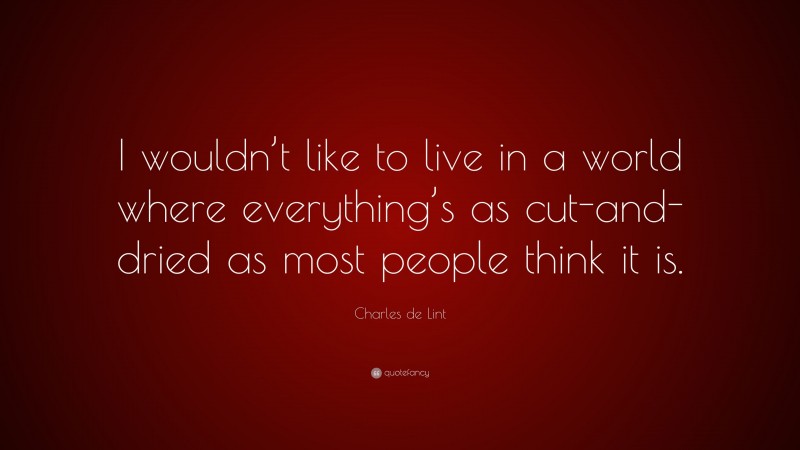 Charles de Lint Quote: “I wouldn’t like to live in a world where everything’s as cut-and-dried as most people think it is.”