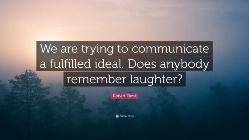 Robert Plant Quote: “We are trying to communicate a fulfilled ideal. Does anybody remember laughter?”