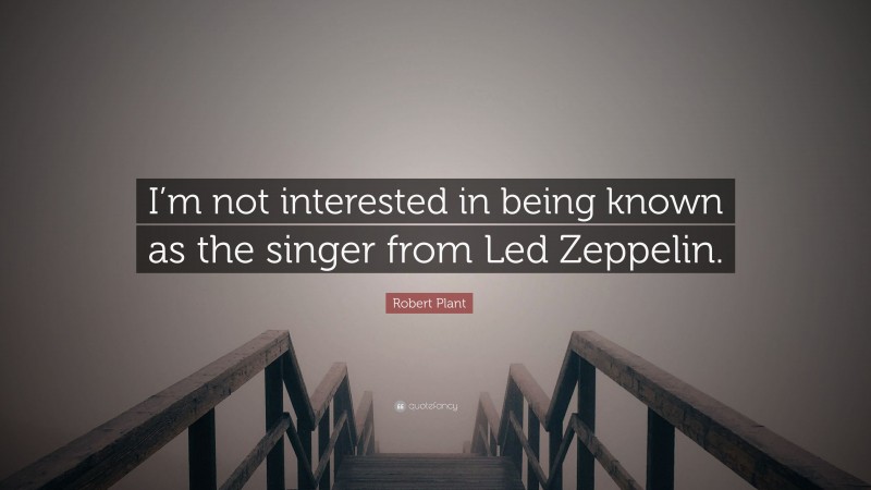 Robert Plant Quote: “I’m not interested in being known as the singer from Led Zeppelin.”