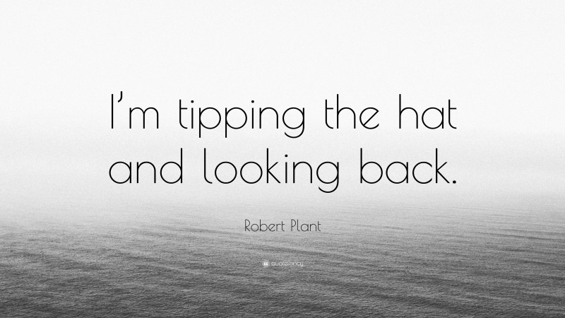 Robert Plant Quote: “I’m tipping the hat and looking back.”