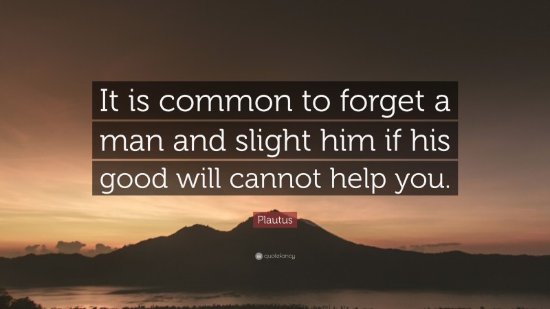 Plautus Quote: “It is common to forget a man and slight him if his good will cannot help you.”