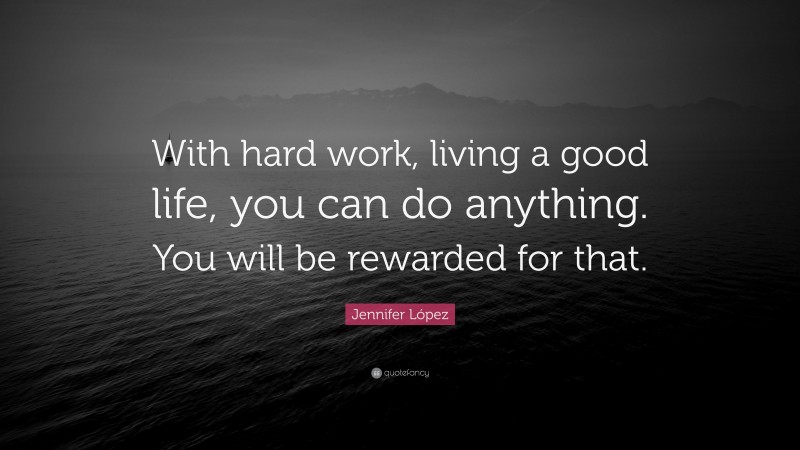 Jennifer López Quote: “With hard work, living a good life, you can do anything. You will be rewarded for that.”