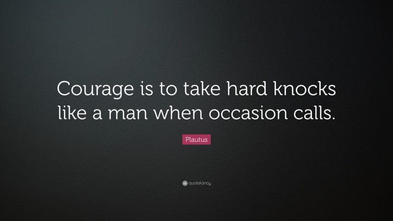 Plautus Quote: “Courage is to take hard knocks like a man when occasion calls.”