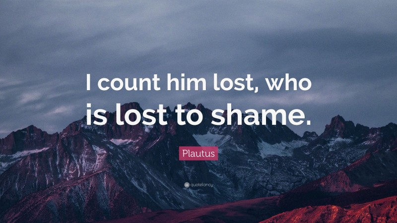 Plautus Quote: “I count him lost, who is lost to shame.”