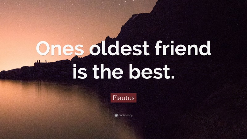 Plautus Quote: “Ones oldest friend is the best.”