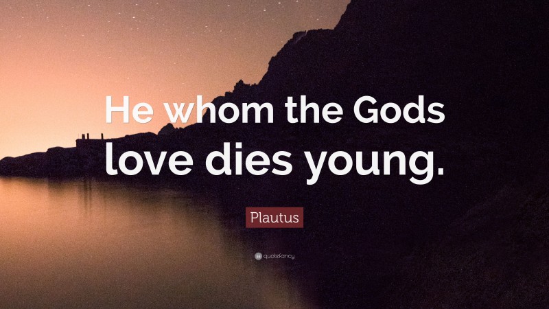 Plautus Quote: “He whom the Gods love dies young.”