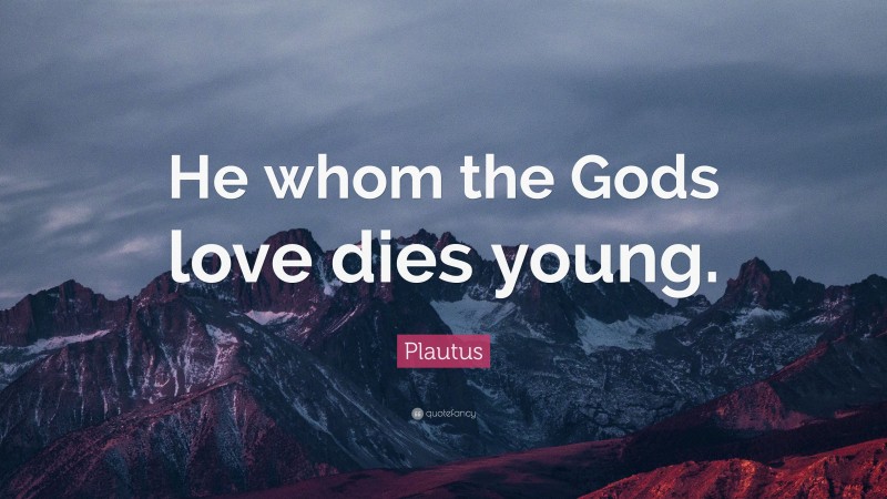 Plautus Quote: “He whom the Gods love dies young.”