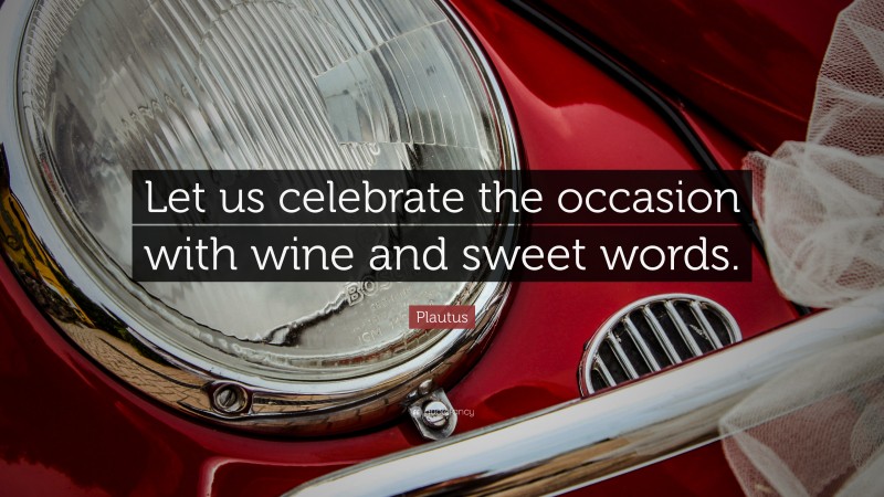 Plautus Quote: “Let us celebrate the occasion with wine and sweet words.”