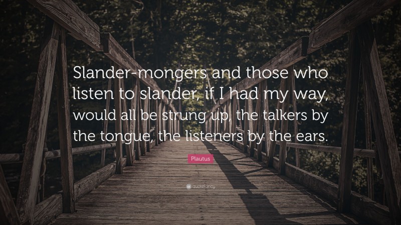 Plautus Quote: “Slander-mongers and those who listen to slander, if I had my way, would all be strung up, the talkers by the tongue, the listeners by the ears.”