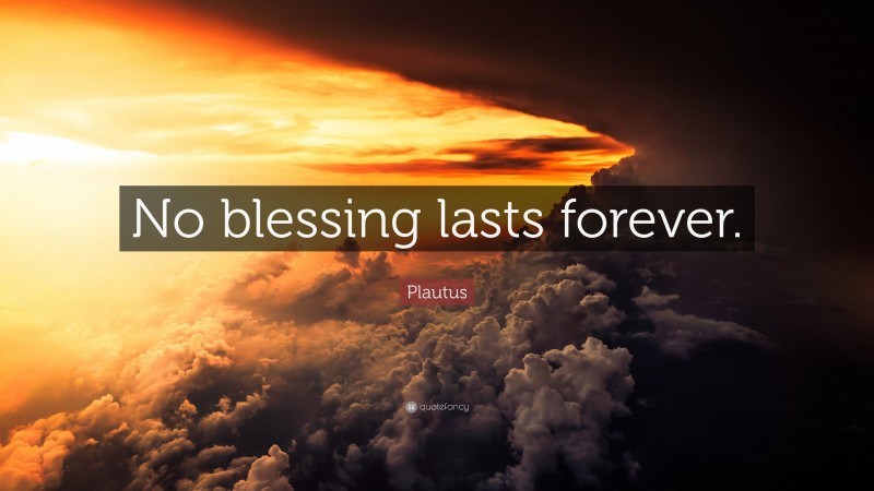 Plautus Quote: “No blessing lasts forever.”