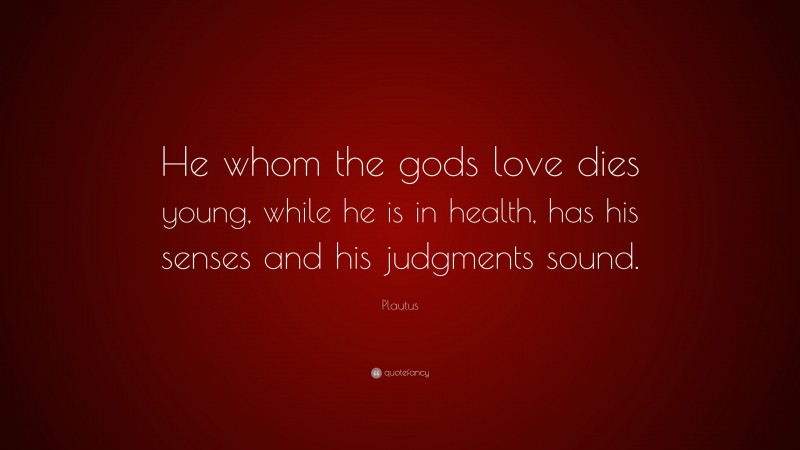 Plautus Quote: “He whom the gods love dies young, while he is in health, has his senses and his judgments sound.”