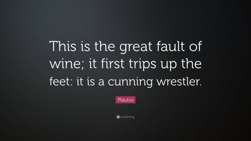 Plautus Quote: “This is the great fault of wine; it first trips up the feet: it is a cunning wrestler.”