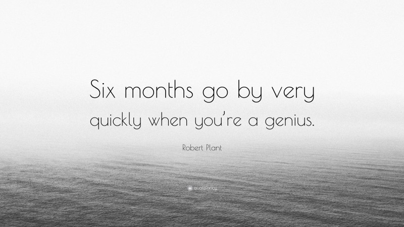Robert Plant Quote: “Six months go by very quickly when you’re a genius.”
