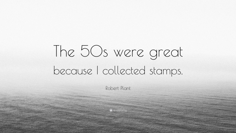 Robert Plant Quote: “The 50s were great because I collected stamps.”