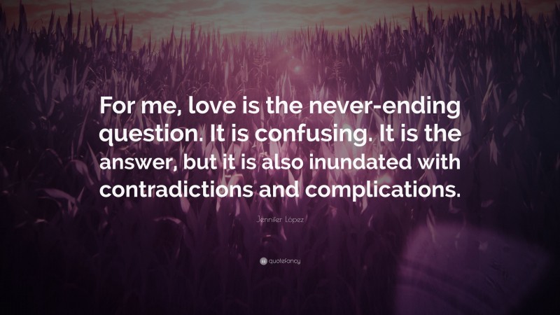 Jennifer López Quote: “For me, love is the never-ending question. It is confusing. It is the answer, but it is also inundated with contradictions and complications.”