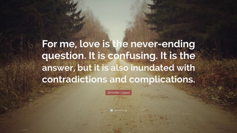 Jennifer López Quote: “For me, love is the never-ending question. It is confusing. It is the answer, but it is also inundated with contradictions and complications.”