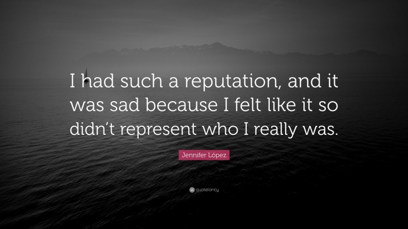 Jennifer López Quote: “I had such a reputation, and it was sad because I felt like it so didn’t represent who I really was.”