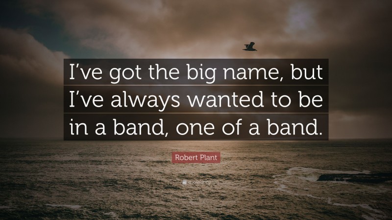 Robert Plant Quote: “I’ve got the big name, but I’ve always wanted to be in a band, one of a band.”