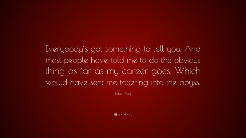 Robert Plant Quote: “Everybody’s got something to tell you. And most people have told me to do the obvious thing as far as my career goes. Which would have sent me tottering into the abyss.”