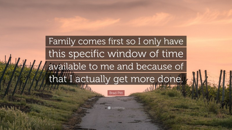 Brad Pitt Quote: “Family comes first so I only have this specific window of time available to me and because of that I actually get more done.”